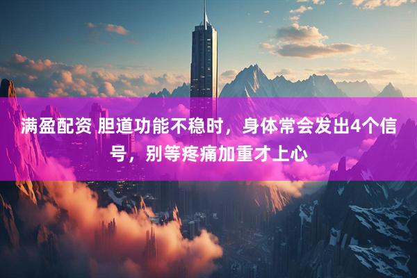 满盈配资 胆道功能不稳时，身体常会发出4个信号，别等疼痛加重才上心