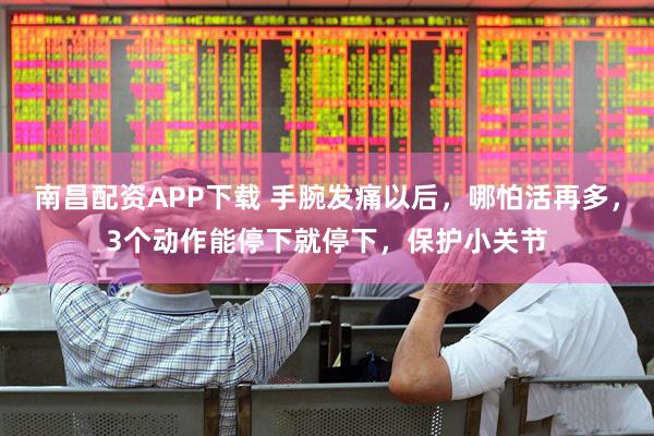 南昌配资APP下载 手腕发痛以后，哪怕活再多，3个动作能停下就停下，保护小关节