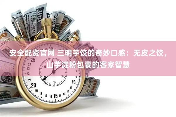 安全配资官网 三明芋饺的奇妙口感：无皮之饺，山芋淀粉包裹的客家智慧
