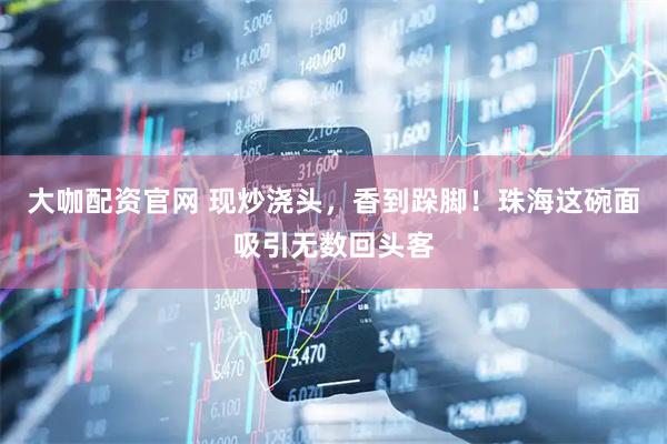 大咖配资官网 现炒浇头，香到跺脚！珠海这碗面吸引无数回头客