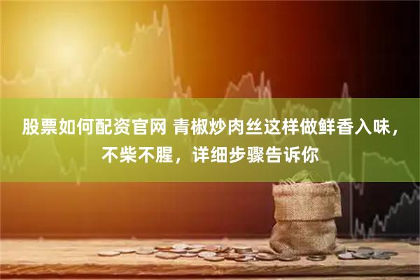 股票如何配资官网 青椒炒肉丝这样做鲜香入味，不柴不腥，详细步骤告诉你