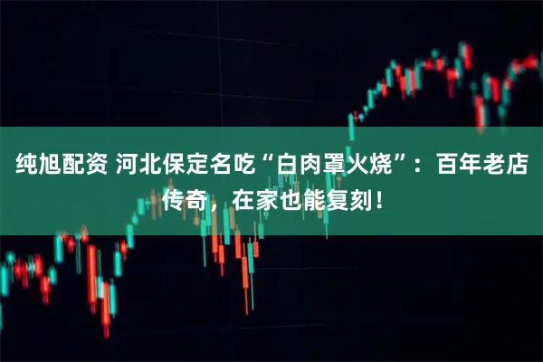 纯旭配资 河北保定名吃“白肉罩火烧”：百年老店传奇，在家也能复刻！