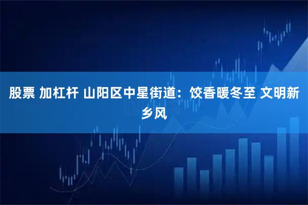股票 加杠杆 山阳区中星街道：饺香暖冬至 文明新乡风