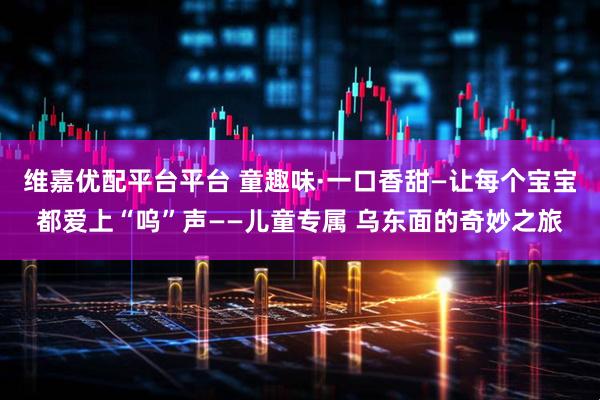 维嘉优配平台平台 童趣味·一口香甜—让每个宝宝都爱上“呜”声——儿童专属 乌东面的奇妙之旅