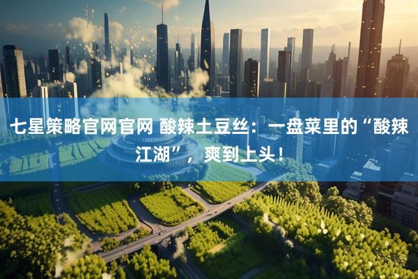 七星策略官网官网 酸辣土豆丝：一盘菜里的“酸辣江湖”，爽到上头！