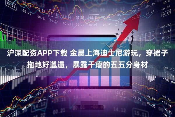 沪深配资APP下载 金晨上海迪士尼游玩，穿裙子拖地好邋遢，暴露干瘪的五五分身材