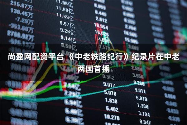 尚盈网配资平台 《中老铁路纪行》纪录片在中老两国首播