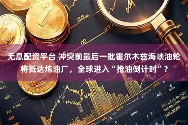 无息配资平台 冲突前最后一批霍尔木兹海峡油轮将抵达炼油厂，全球进入“抢油倒计时”？