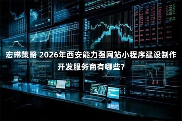 宏琳策略 2026年西安能力强网站小程序建设制作开发服务商有哪些？