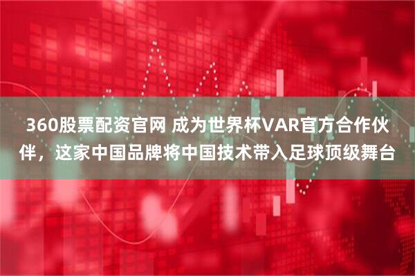 360股票配资官网 成为世界杯VAR官方合作伙伴，这家中国品牌将中国技术带入足球顶级舞台