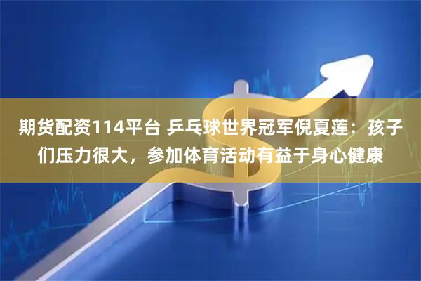 期货配资114平台 乒乓球世界冠军倪夏莲：孩子们压力很大，参加体育活动有益于身心健康
