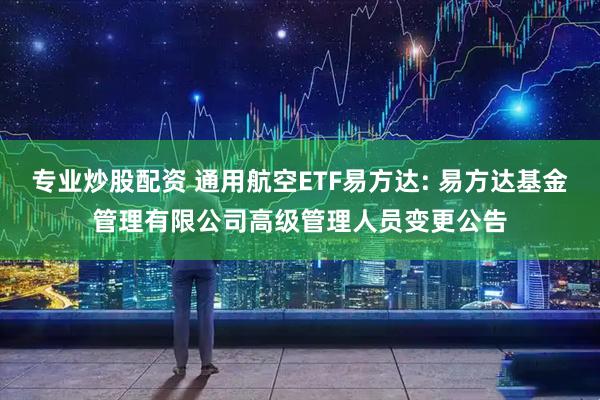 专业炒股配资 通用航空ETF易方达: 易方达基金管理有限公司高级管理人员变更公告