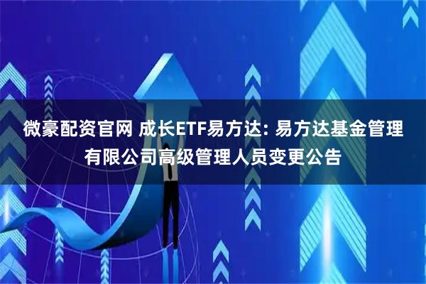 微豪配资官网 成长ETF易方达: 易方达基金管理有限公司高级管理人员变更公告