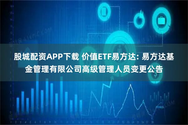 股城配资APP下载 价值ETF易方达: 易方达基金管理有限公司高级管理人员变更公告