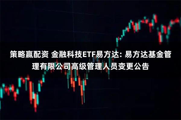 策略赢配资 金融科技ETF易方达: 易方达基金管理有限公司高级管理人员变更公告
