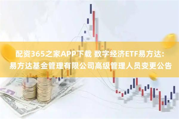 配资365之家APP下载 数字经济ETF易方达: 易方达基金管理有限公司高级管理人员变更公告