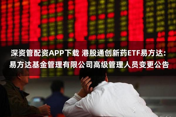 深资管配资APP下载 港股通创新药ETF易方达: 易方达基金管理有限公司高级管理人员变更公告