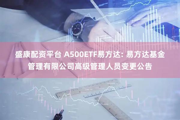 盛康配资平台 A500ETF易方达: 易方达基金管理有限公司高级管理人员变更公告