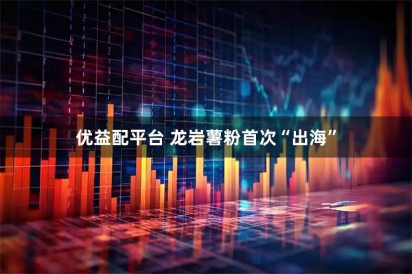 优益配平台 龙岩薯粉首次“出海”