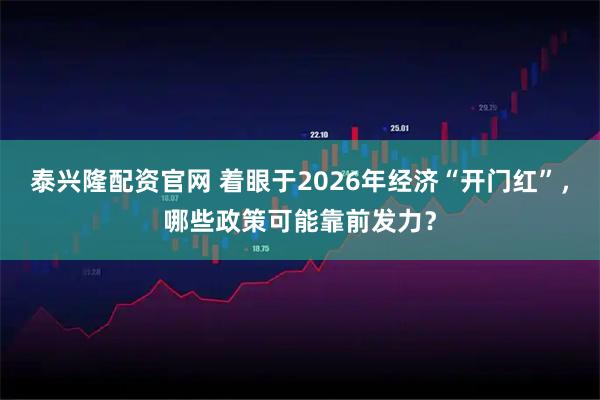 泰兴隆配资官网 着眼于2026年经济“开门红”，哪些政策可能靠前发力？