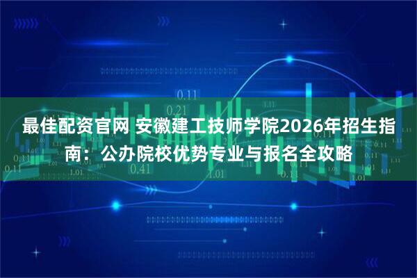 最佳配资官网 安徽建工技师学院2026年招生指南：公办院校优势专业与报名全攻略
