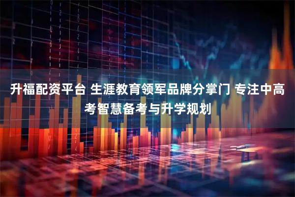 升福配资平台 生涯教育领军品牌分掌门 专注中高考智慧备考与升学规划
