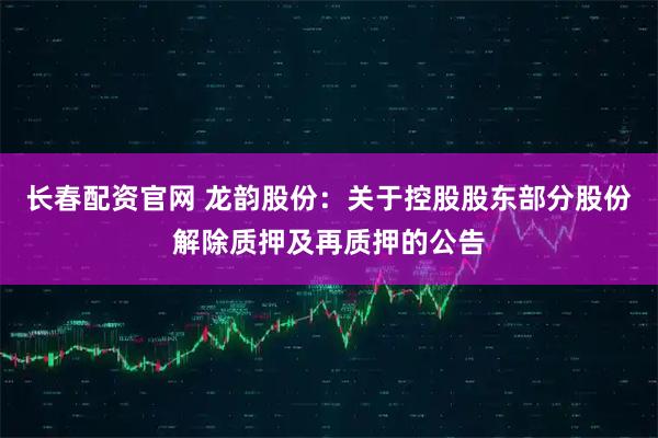 长春配资官网 龙韵股份：关于控股股东部分股份解除质押及再质押的公告