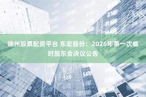 徐州股票配资平台 东宏股份：2026年第一次临时股东会决议公告