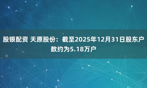 股银配资 天原股份：截至2025年12月31日股东户数约为5.18万户