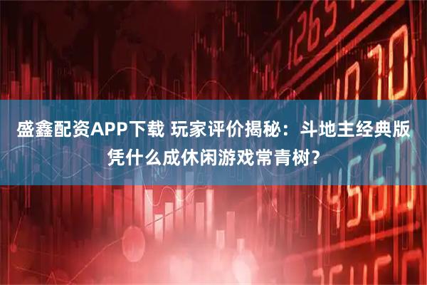 盛鑫配资APP下载 玩家评价揭秘：斗地主经典版凭什么成休闲游戏常青树？
