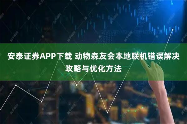 安泰证券APP下载 动物森友会本地联机错误解决攻略与优化方法