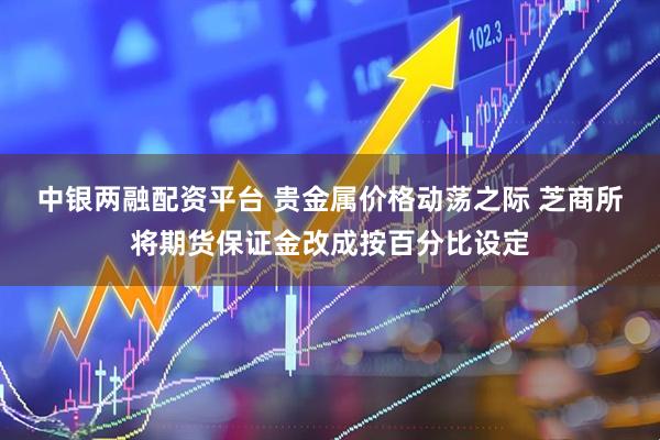 中银两融配资平台 贵金属价格动荡之际 芝商所将期货保证金改成按百分比设定