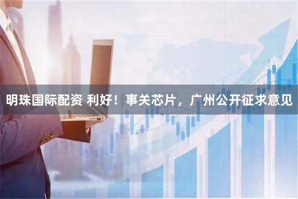明珠国际配资 利好！事关芯片，广州公开征求意见