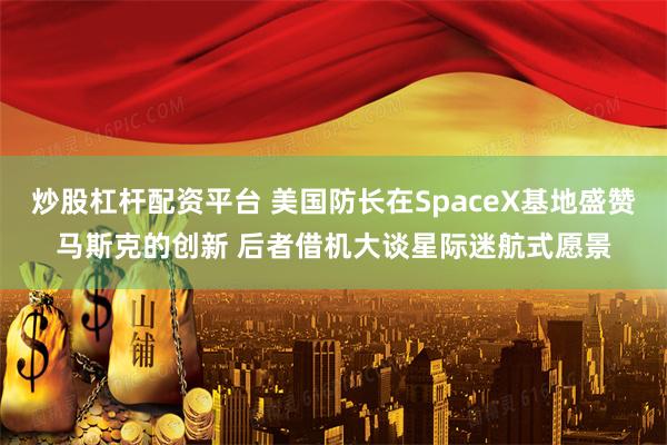 炒股杠杆配资平台 美国防长在SpaceX基地盛赞马斯克的创新 后者借机大谈星际迷航式愿景