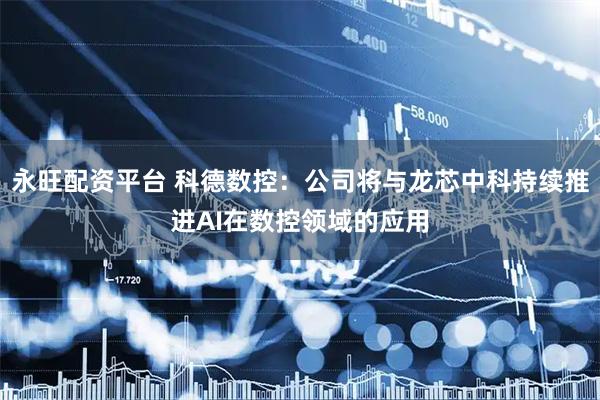 永旺配资平台 科德数控：公司将与龙芯中科持续推进AI在数控领域的应用