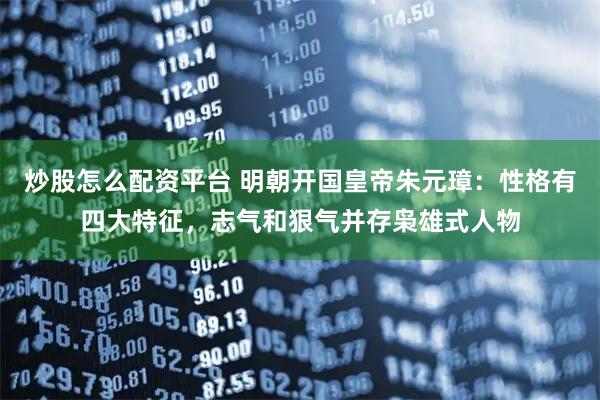 炒股怎么配资平台 明朝开国皇帝朱元璋：性格有四大特征，志气和狠气并存枭雄式人物