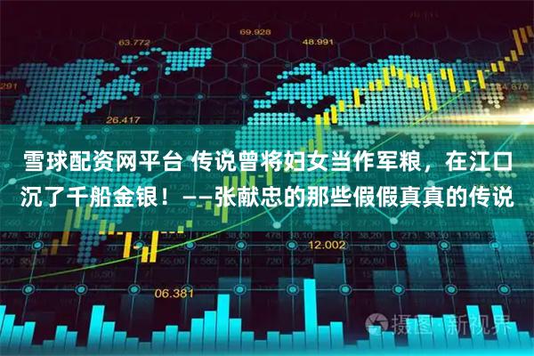 雪球配资网平台 传说曾将妇女当作军粮，在江口沉了千船金银！——张献忠的那些假假真真的传说