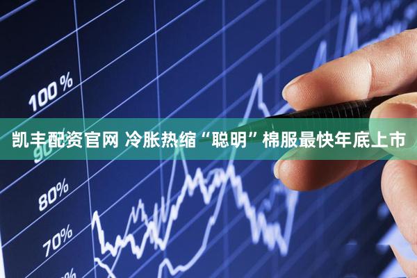 凯丰配资官网 冷胀热缩“聪明”棉服最快年底上市
