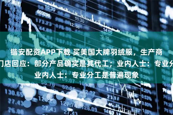 锴安配资APP下载 买美国大牌羽绒服，生产商却是波司登？门店回应：部分产品确实是其代工；业内人士：专业分工是普遍现象