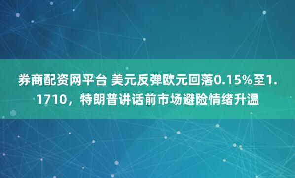 券商配资网平台 美元反弹欧元回落0.15%至1.1710，特朗普讲话前市场避险情绪升温