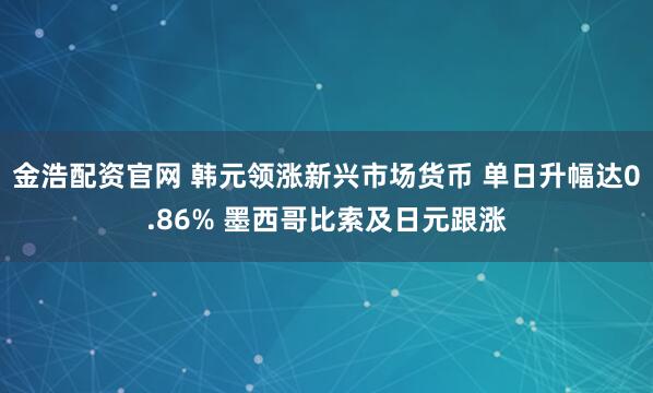 金浩配资官网 韩元领涨新兴市场货币 单日升幅达0.86% 墨西哥比索及日元跟涨