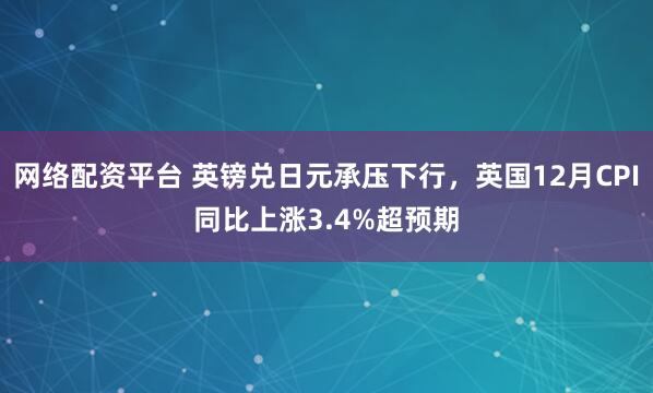 网络配资平台 英镑兑日元承压下行，英国12月CPI同比上涨3.4%超预期