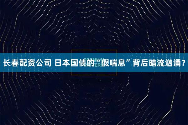 长春配资公司 日本国债的“假喘息”背后暗流汹涌？