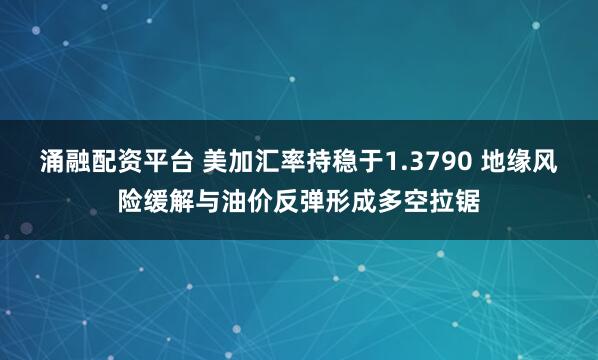 涌融配资平台 美加汇率持稳于1.3790 地缘风险缓解与油价反弹形成多空拉锯