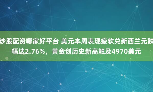 炒股配资哪家好平台 美元本周表现疲软兑新西兰元跌幅达2.76%，黄金创历史新高触及4970美元