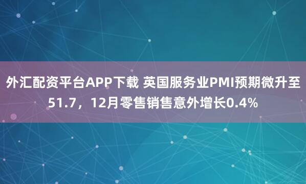 外汇配资平台APP下载 英国服务业PMI预期微升至51.7，12月零售销售意外增长0.4%
