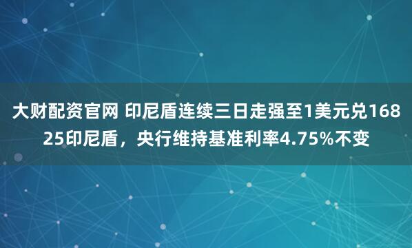 大财配资官网 印尼盾连续三日走强至1美元兑16825印尼盾，央行维持基准利率4.75%不变