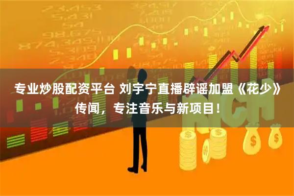 专业炒股配资平台 刘宇宁直播辟谣加盟《花少》传闻,专注音乐与新项目!