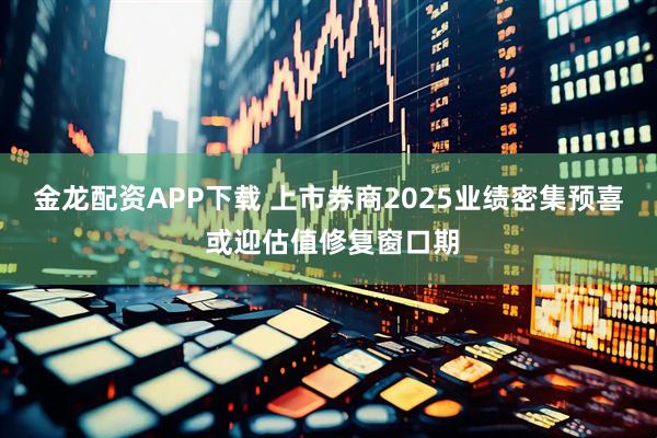 金龙配资APP下载 上市券商2025业绩密集预喜 或迎估值修复窗口期