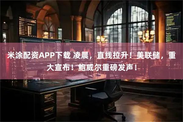 米涂配资APP下载 凌晨，直线拉升！美联储，重大宣布！鲍威尔重磅发声！